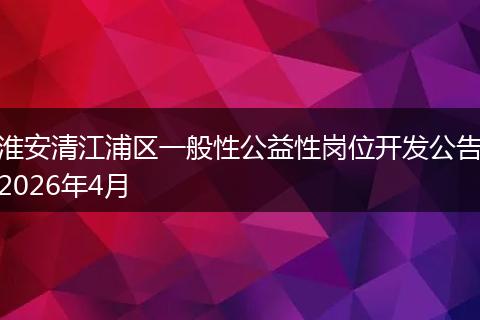 淮安清江浦区一般性公益性岗位开发公告2026年4月
