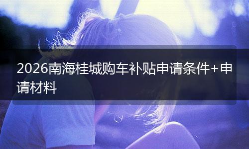 2026南海桂城购车补贴申请条件+申请材料