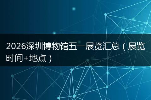 2026深圳博物馆五一展览汇总（展览时间+地点）