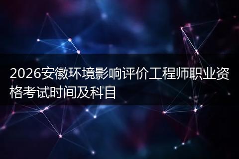 2026安徽环境影响评价工程师职业资格考试时间及科目
