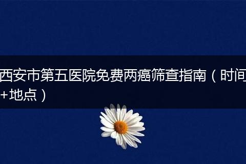 西安市第五医院免费两癌筛查指南（时间+地点）