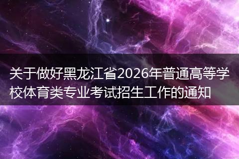 关于做好黑龙江省2026年普通高等学校体育类专业考试招生工作的通知