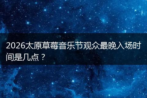 2026太原草莓音乐节观众最晚入场时间是几点？