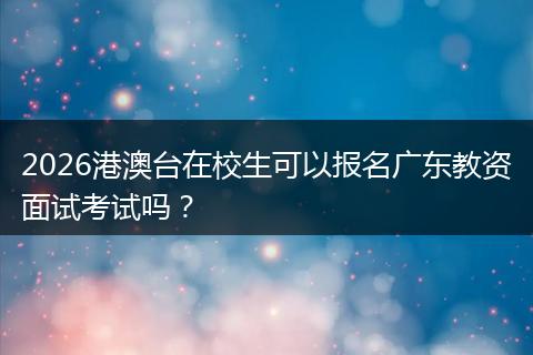2026港澳台在校生可以报名广东教资面试考试吗？