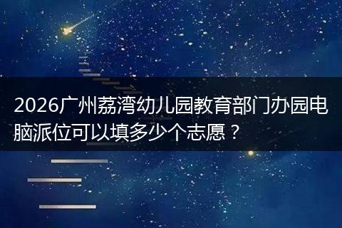 2026广州荔湾幼儿园教育部门办园电脑派位可以填多少个志愿？