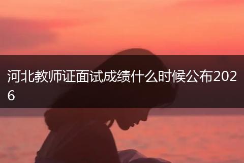 河北教师证面试成绩什么时候公布2026