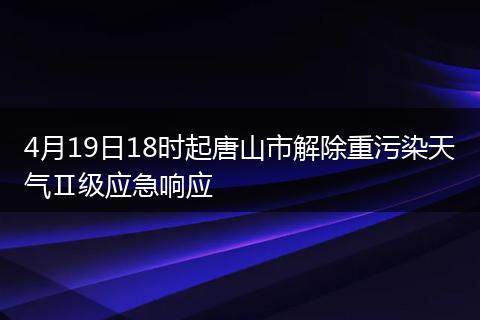 4月19日18时起唐山市解除重污染天气Ⅱ级应急响应