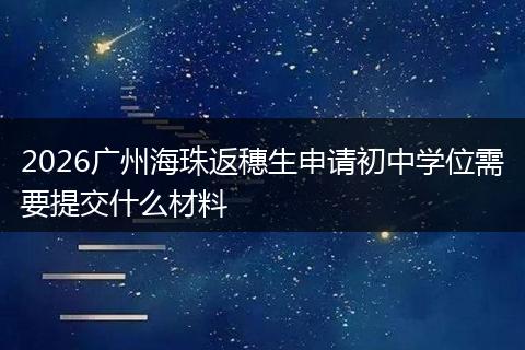 2026广州海珠返穗生申请初中学位需要提交什么材料
