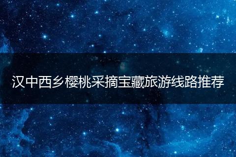 汉中西乡樱桃采摘宝藏旅游线路推荐