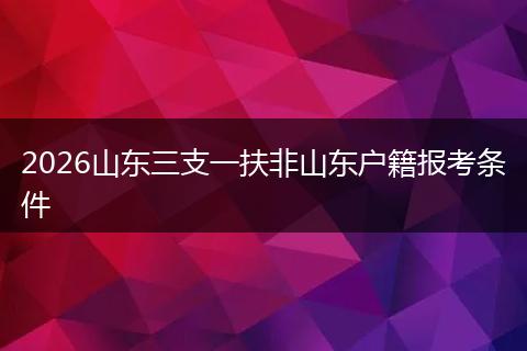 2026山东三支一扶非山东户籍报考条件