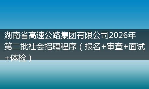 湖南省高速公路集团有限公司2026年第二批社会招聘程序（报名+审查+面试+体检）