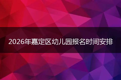 2026年嘉定区幼儿园报名时间安排