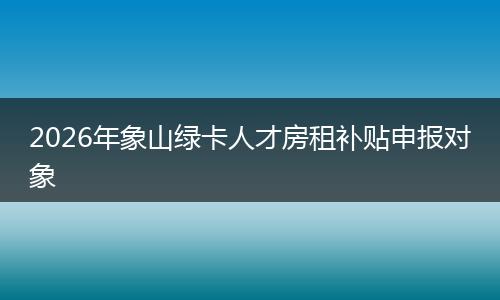 2026年象山绿卡人才房租补贴申报对象