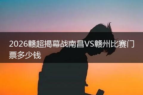 2026赣超揭幕战南昌VS赣州比赛门票多少钱