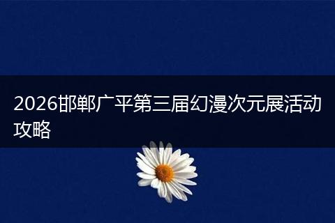 2026邯郸广平第三届幻漫次元展活动攻略