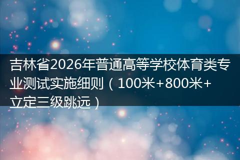吉林省2026年普通高等学校体育类专业测试实施细则（100米+800米+立定三级跳远）