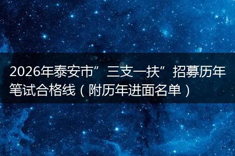 2026年泰安市”三支一扶”招募历年笔试合格线（附历年进面名单）