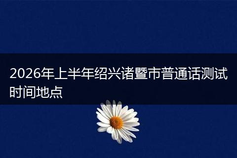 2026年上半年绍兴诸暨市普通话测试时间地点