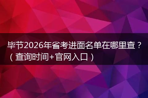 毕节2026年省考进面名单在哪里查？（查询时间+官网入口）