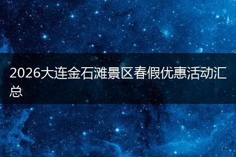 2026大连金石滩景区春假优惠活动汇总