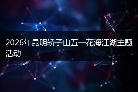 2026年昆明轿子山五一花海江湖主题活动