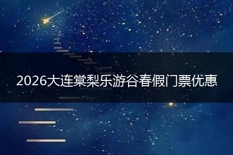 2026大连棠梨乐游谷春假门票优惠