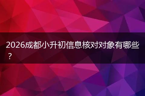 2026成都小升初信息核对对象有哪些？