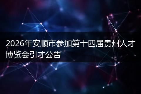 2026年安顺市参加第十四届贵州人才博览会引才公告