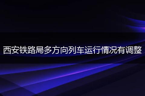 西安铁路局多方向列车运行情况有调整