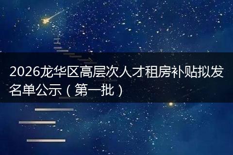 2026龙华区高层次人才租房补贴拟发名单公示（第一批）