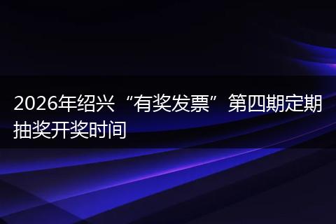 2026年绍兴“有奖发票”第四期定期抽奖开奖时间
