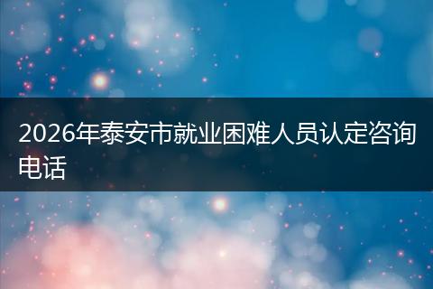 2026年泰安市就业困难人员认定咨询电话