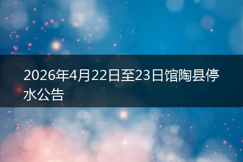 2026年4月22日至23日馆陶县停水公告