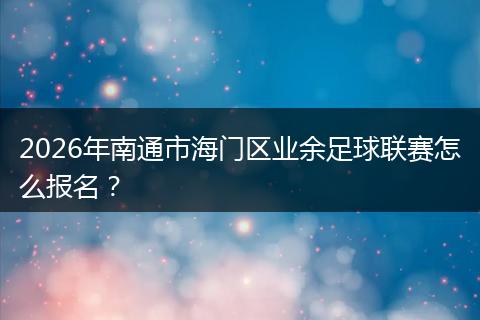 2026年南通市海门区业余足球联赛怎么报名？