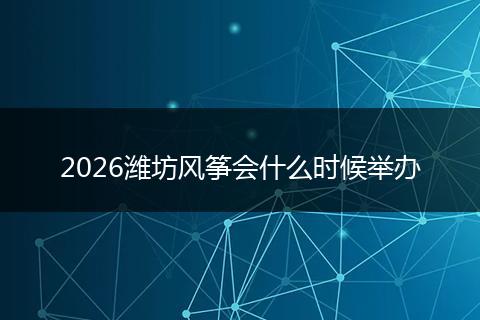 2026潍坊风筝会什么时候举办