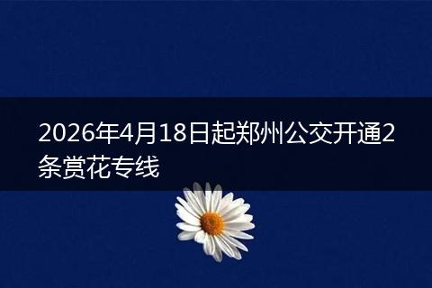 2026年4月18日起郑州公交开通2条赏花专线