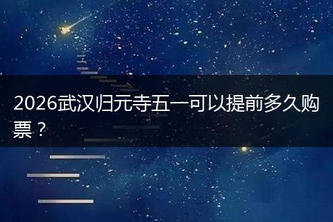 2026武汉归元寺五一可以提前多久购票？