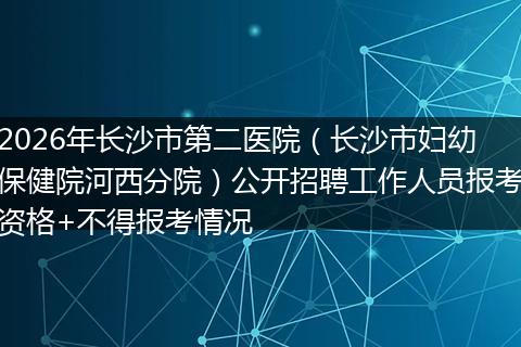 2026年长沙市第二医院（长沙市妇幼保健院河西分院）公开招聘工作人员报考资格+不得报考情况