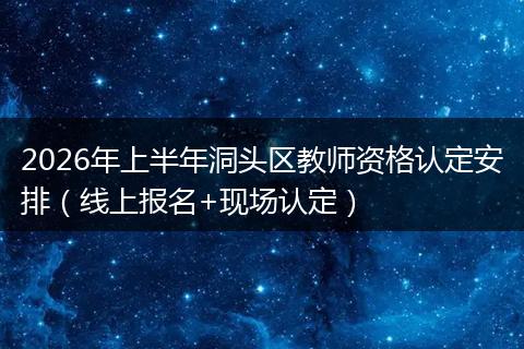 2026年上半年洞头区教师资格认定安排（线上报名+现场认定）