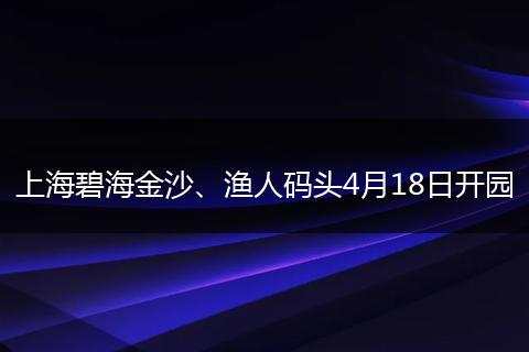 上海碧海金沙、渔人码头4月18日开园