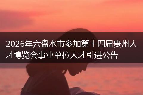 2026年六盘水市参加第十四届贵州人才博览会事业单位人才引进公告