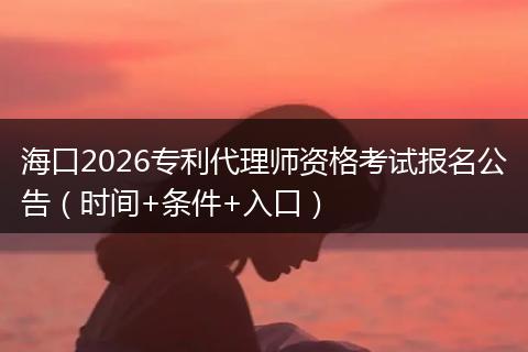 海口2026专利代理师资格考试报名公告（时间+条件+入口）