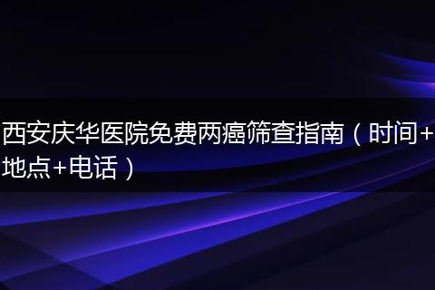 西安庆华医院免费两癌筛查指南（时间+地点+电话）