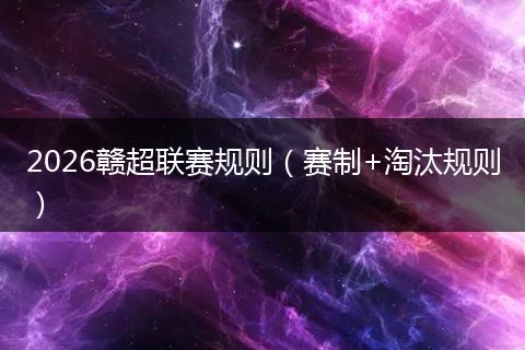 2026赣超联赛规则（赛制+淘汰规则）