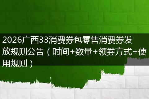 2026广西33消费券包零售消费券发放规则公告（时间+数量+领券方式+使用规则）