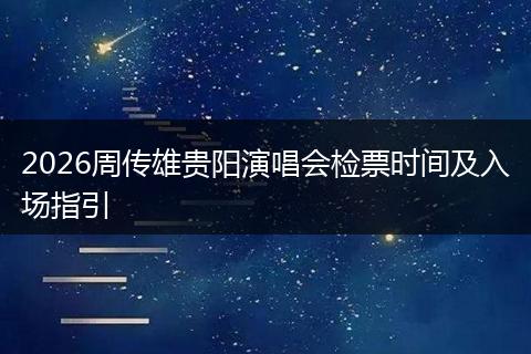 2026周传雄贵阳演唱会检票时间及入场指引