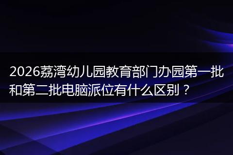 2026荔湾幼儿园教育部门办园第一批和第二批电脑派位有什么区别？