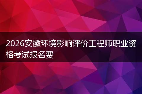 2026安徽环境影响评价工程师职业资格考试报名费