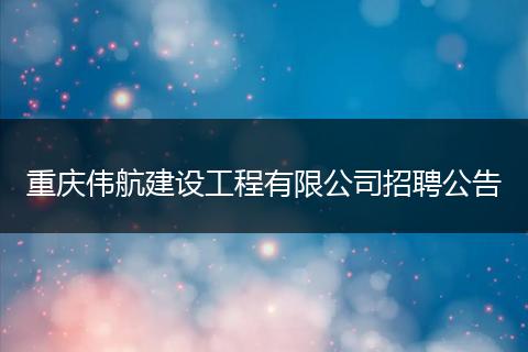 重庆伟航建设工程有限公司招聘公告