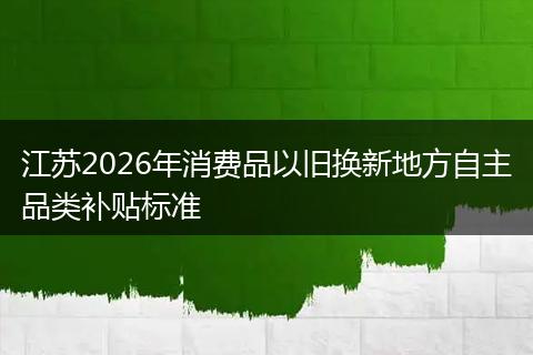江苏2026年消费品以旧换新地方自主品类补贴标准